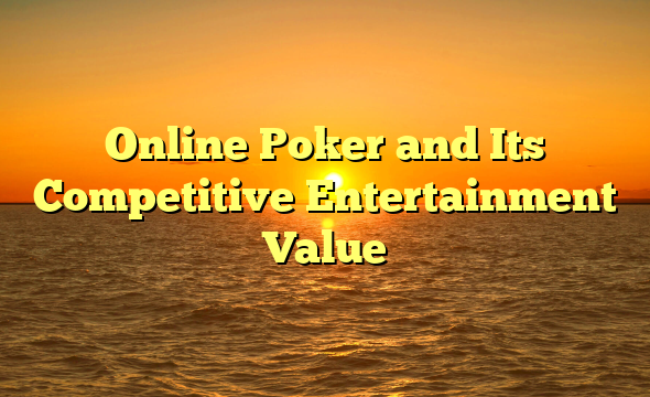 Online Poker and Its Competitive Entertainment Value