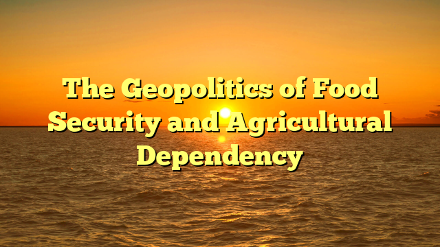 The Geopolitics of Food Security and Agricultural Dependency