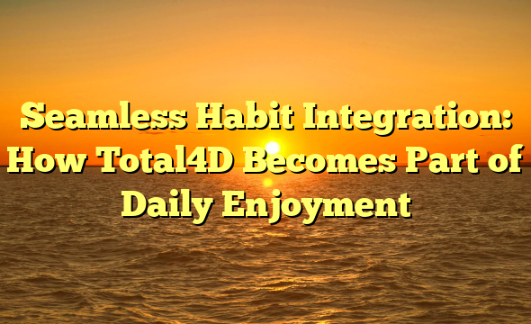 Seamless Habit Integration: How Total4D Becomes Part of Daily Enjoyment