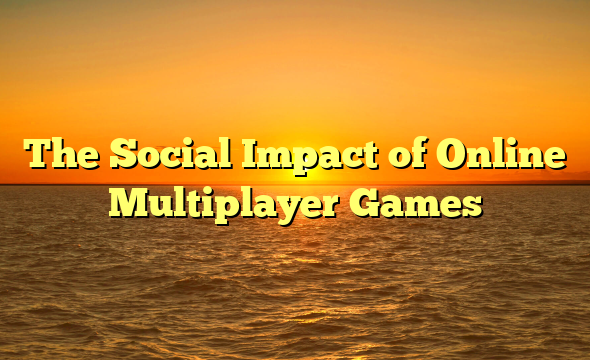 The Social Impact of Online Multiplayer Games