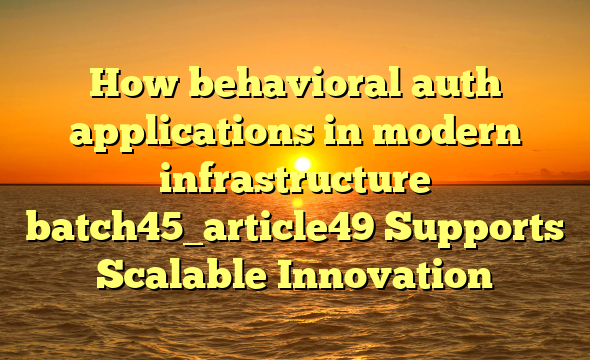 How behavioral auth applications in modern infrastructure batch45_article49 Supports Scalable Innovation