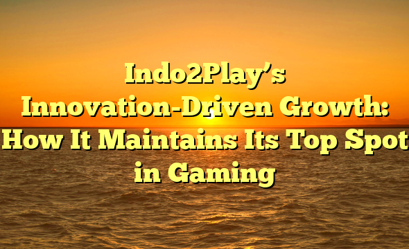 Indo2Play’s Innovation-Driven Growth: How It Maintains Its Top Spot in Gaming