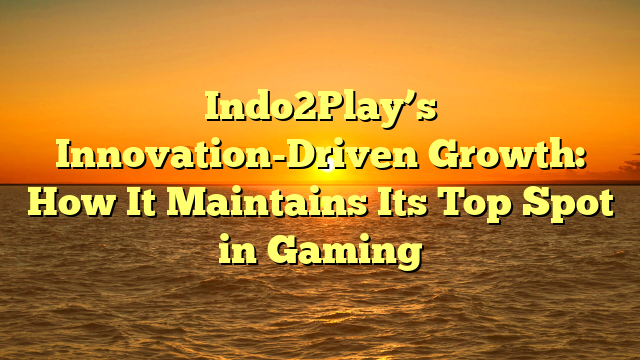 Indo2Play’s Innovation-Driven Growth: How It Maintains Its Top Spot in Gaming