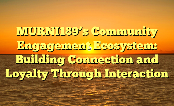 MURNI189’s Community Engagement Ecosystem: Building Connection and Loyalty Through Interaction