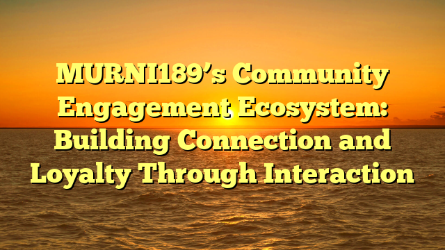 MURNI189’s Community Engagement Ecosystem: Building Connection and Loyalty Through Interaction
