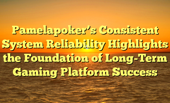 Pamelapoker’s Consistent System Reliability Highlights the Foundation of Long-Term Gaming Platform Success