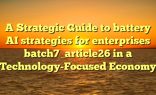 A Strategic Guide to battery AI strategies for enterprises batch7_article26 in a Technology-Focused Economy