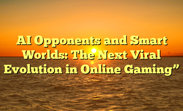 AI Opponents and Smart Worlds: The Next Viral Evolution in Online Gaming”