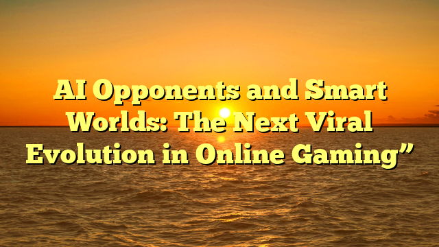 AI Opponents and Smart Worlds: The Next Viral Evolution in Online Gaming”