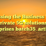 Assessing the Business Value of private 5G solutions for enterprises batch35_article35