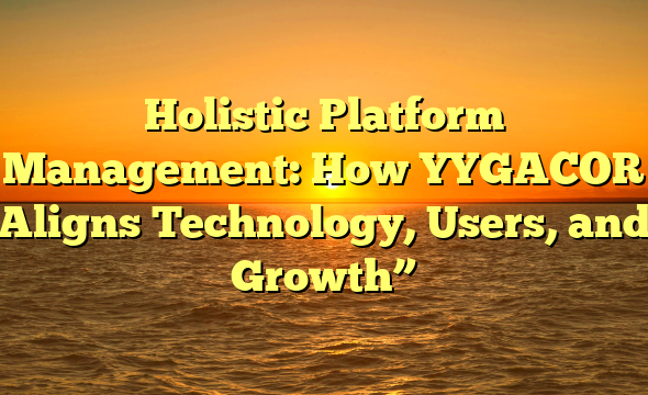 Holistic Platform Management: How YYGACOR Aligns Technology, Users, and Growth”