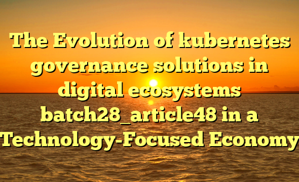 The Evolution of kubernetes governance solutions in digital ecosystems batch28_article48 in a Technology-Focused Economy
