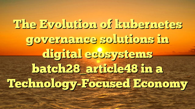 The Evolution of kubernetes governance solutions in digital ecosystems batch28_article48 in a Technology-Focused Economy
