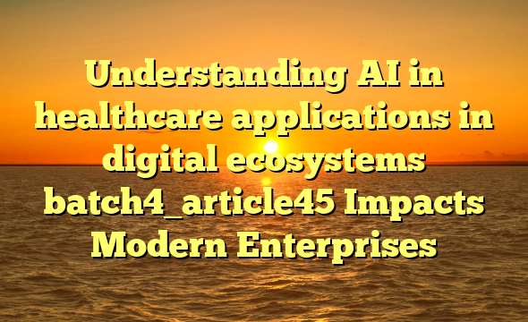Understanding AI in healthcare applications in digital ecosystems batch4_article45 Impacts Modern Enterprises