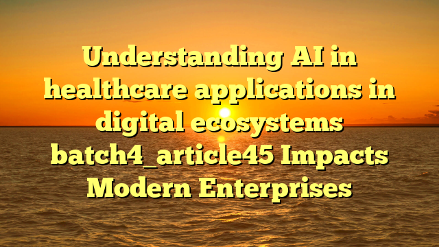 Understanding AI in healthcare applications in digital ecosystems batch4_article45 Impacts Modern Enterprises