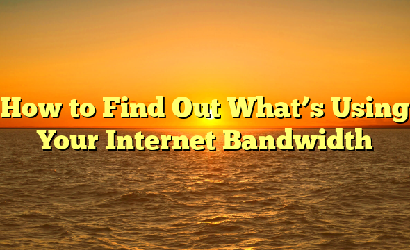 How to Find Out What’s Using Your Internet Bandwidth