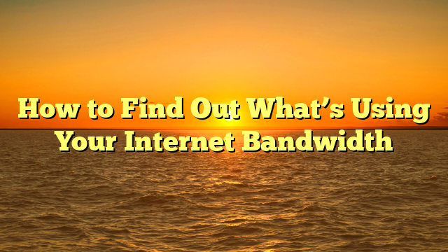How to Find Out What’s Using Your Internet Bandwidth