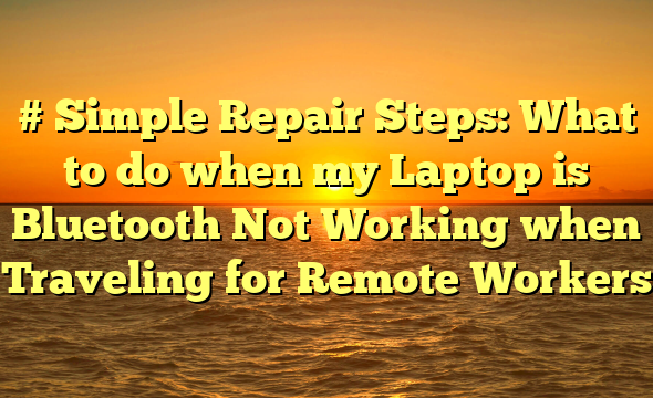 # Simple Repair Steps: What to do when my Laptop is Bluetooth Not Working when Traveling for Remote Workers