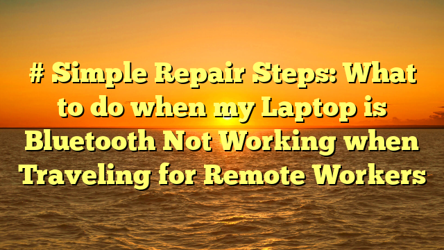 # Simple Repair Steps: What to do when my Laptop is Bluetooth Not Working when Traveling for Remote Workers