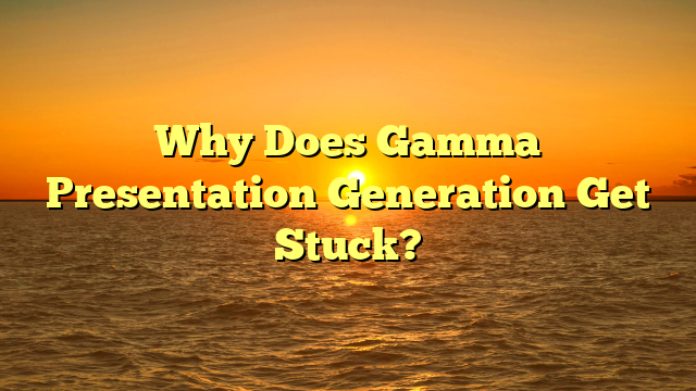 Why Does Gamma Presentation Generation Get Stuck?