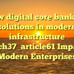 How digital core banking solutions in modern infrastructure batch37_article61 Impacts Modern Enterprises