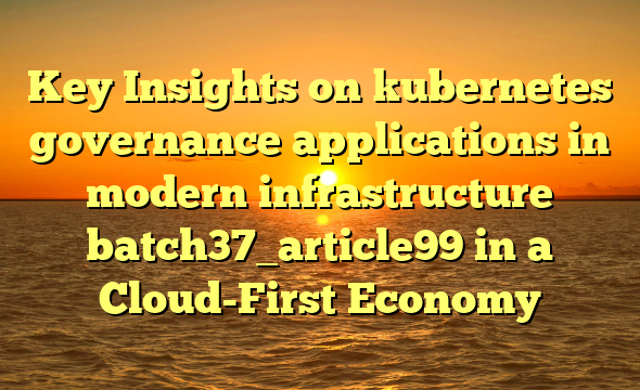 Key Insights on kubernetes governance applications in modern infrastructure batch37_article99 in a Cloud-First Economy