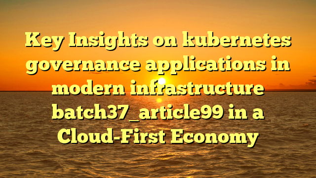 Key Insights on kubernetes governance applications in modern infrastructure batch37_article99 in a Cloud-First Economy