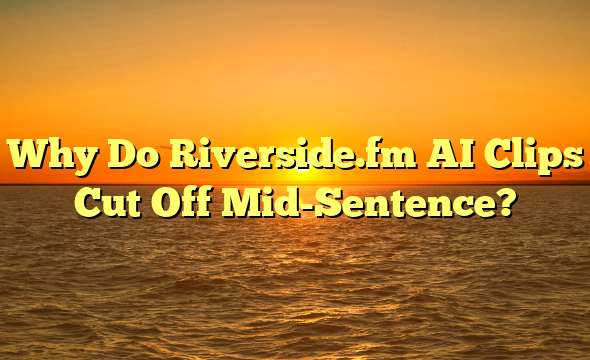 Why Do Riverside.fm AI Clips Cut Off Mid-Sentence?