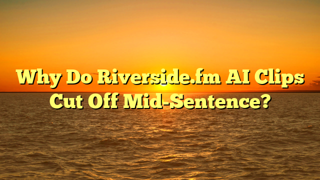 Why Do Riverside.fm AI Clips Cut Off Mid-Sentence?