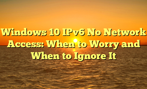 Windows 10 IPv6 No Network Access: When to Worry and When to Ignore It