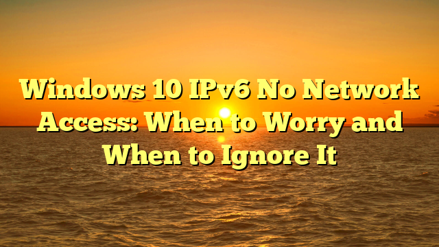 Windows 10 IPv6 No Network Access: When to Worry and When to Ignore It
